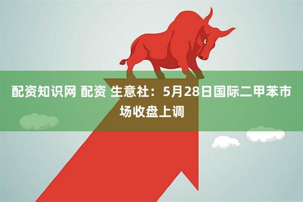 配资知识网 配资 生意社：5月28日国际二甲苯市场收盘上调