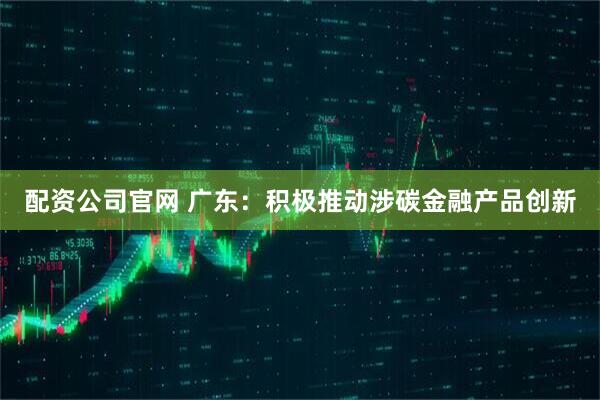 配资公司官网 广东：积极推动涉碳金融产品创新