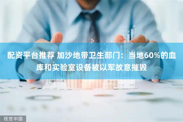 配资平台推荐 加沙地带卫生部门：当地60%的血库和实验室设备被以军故意摧毁