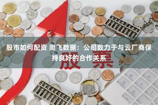 股市如何配资 奥飞数据：公司致力于与云厂商保持良好的合作关系