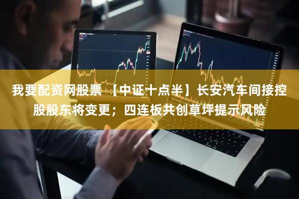 我要配资网股票 【中证十点半】长安汽车间接控股股东将变更；四连板共创草坪提示风险