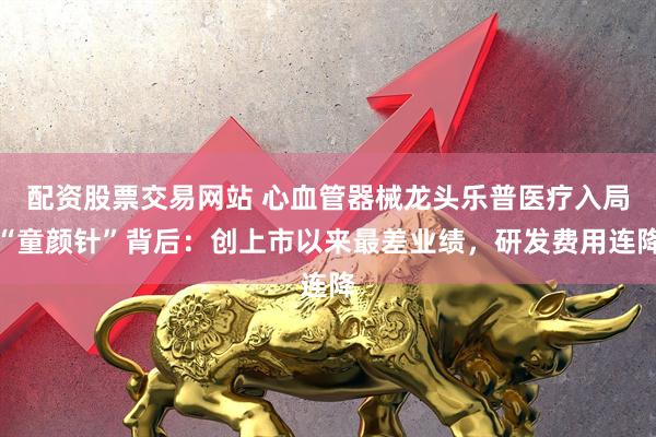 配资股票交易网站 心血管器械龙头乐普医疗入局“童颜针”背后：创上市以来最差业绩，研发费用连降