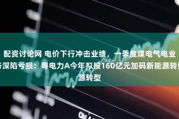 配资讨论网 电价下行冲击业绩，一季度煤电气电业务深陷亏损：粤电力A今年拟投160亿元加码新能源转型