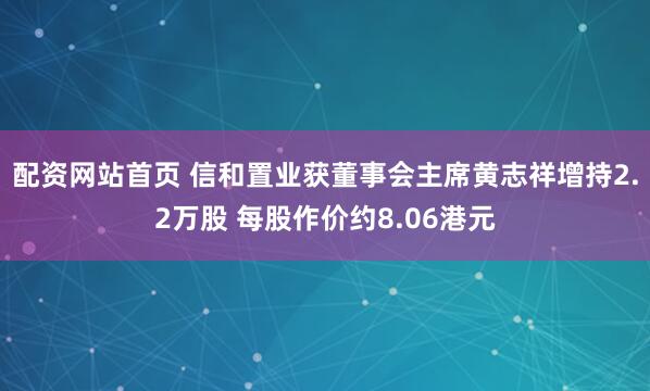 配资网站首页 信和置业获董事会主席黄志祥增持2.2万股 每股作价约8.06港元