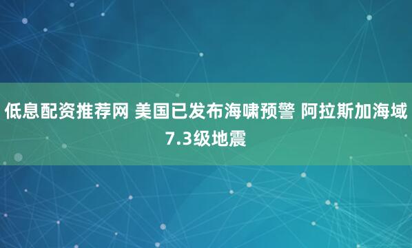 低息配资推荐网 美国已发布海啸预警 阿拉斯加海域7.3级地震