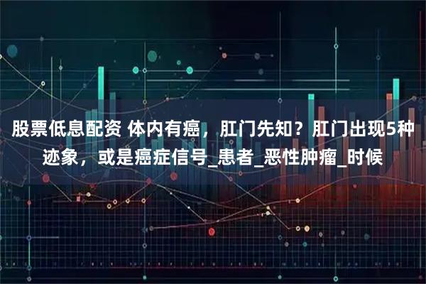 股票低息配资 体内有癌，肛门先知？肛门出现5种迹象，或是癌症信号_患者_恶性肿瘤_时候