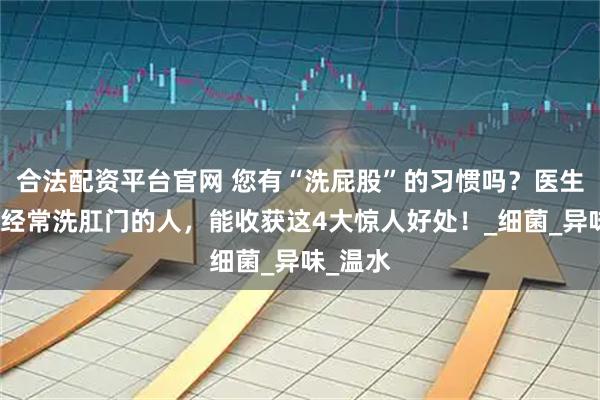 合法配资平台官网 您有“洗屁股”的习惯吗？医生提醒：经常洗肛门的人，能收获这4大惊人好处！_细菌_异味_温水