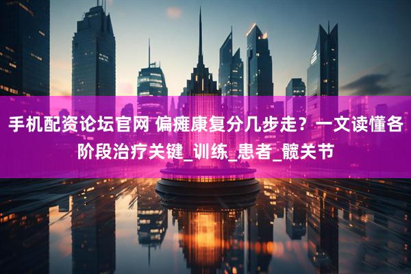 手机配资论坛官网 偏瘫康复分几步走？一文读懂各阶段治疗关键_训练_患者_髋关节