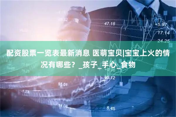 配资股票一览表最新消息 医萌宝贝|宝宝上火的情况有哪些？_孩子_手心_食物