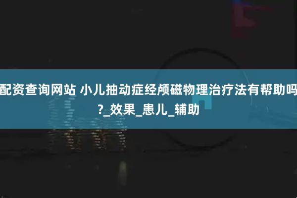 配资查询网站 小儿抽动症经颅磁物理治疗法有帮助吗?_效果_患儿_辅助