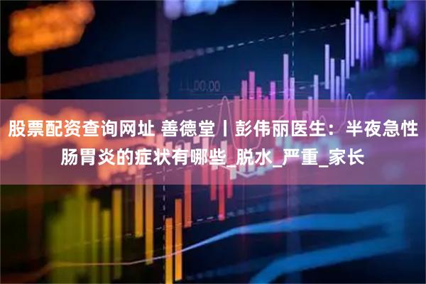 股票配资查询网址 善德堂丨彭伟丽医生：半夜急性肠胃炎的症状有哪些_脱水_严重_家长