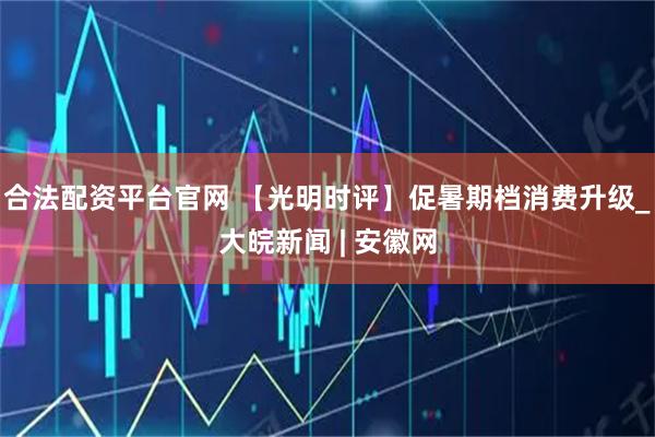 合法配资平台官网 【光明时评】促暑期档消费升级_大皖新闻 | 安徽网