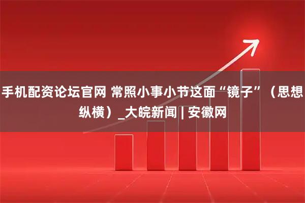 手机配资论坛官网 常照小事小节这面“镜子”（思想纵横）_大皖新闻 | 安徽网