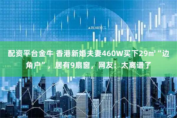 配资平台金牛 香港新婚夫妻460W买下29㎡“边角户”，居有9扇窗，网友：太离谱了