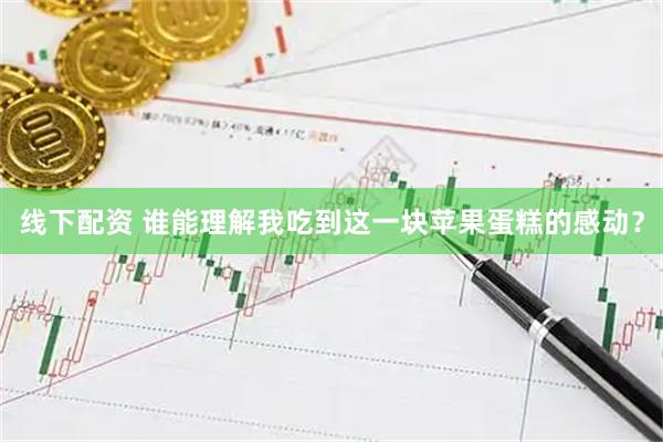 线下配资 谁能理解我吃到这一块苹果蛋糕的感动？