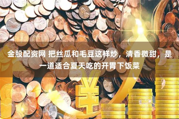 金股配资网 把丝瓜和毛豆这样炒，清香微甜，是一道适合夏天吃的开胃下饭菜