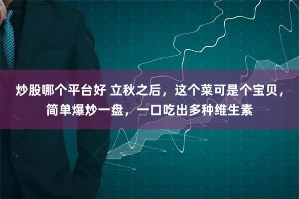 炒股哪个平台好 立秋之后，这个菜可是个宝贝，简单爆炒一盘，一口吃出多种维生素