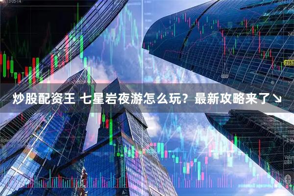 炒股配资王 七星岩夜游怎么玩？最新攻略来了↘