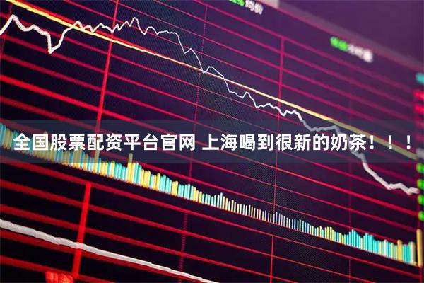 全国股票配资平台官网 上海喝到很新的奶茶！！！